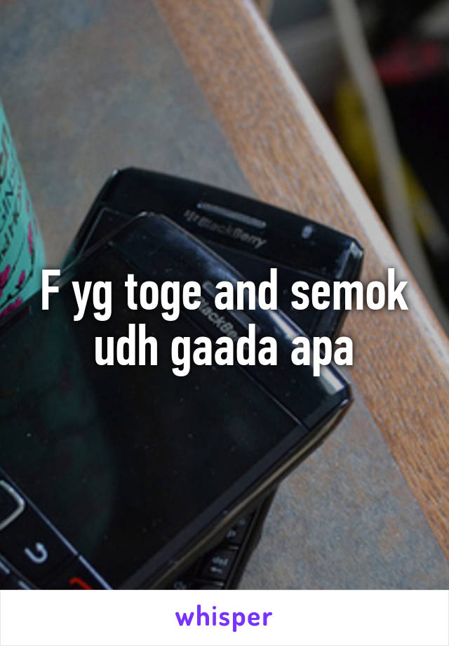 F yg toge and semok udh gaada apa