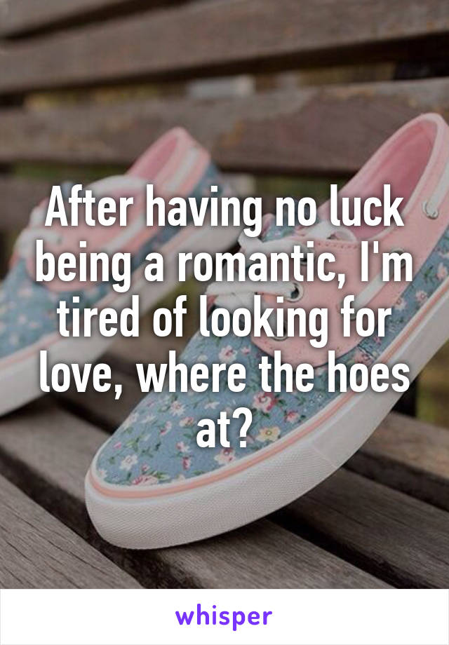 After having no luck being a romantic, I'm tired of looking for love, where the hoes at?