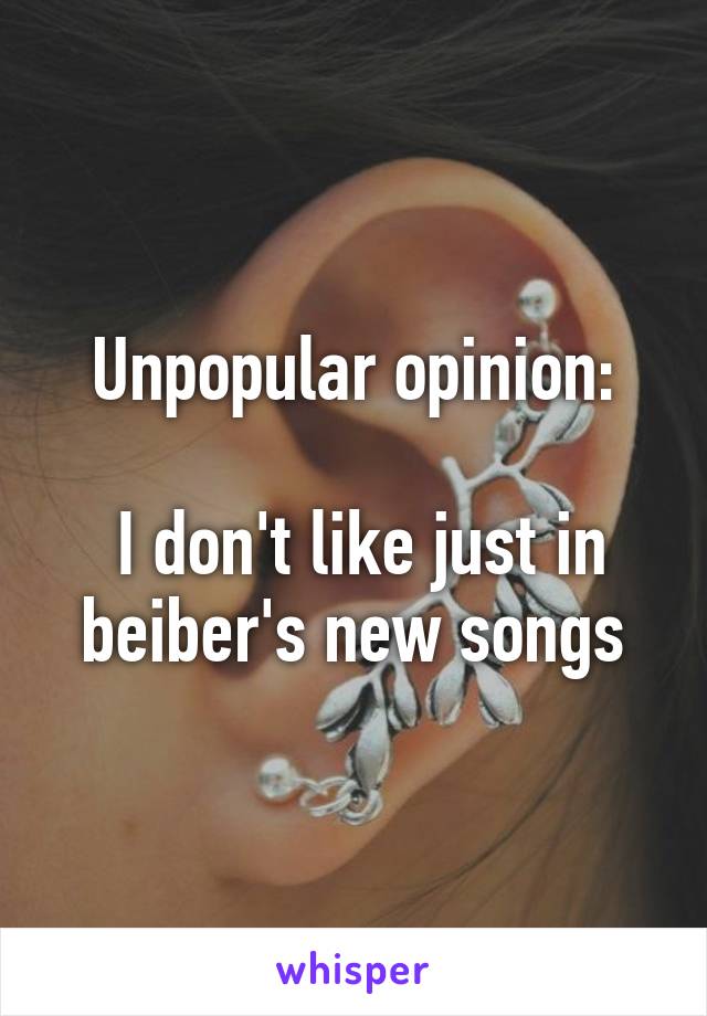 Unpopular opinion:

 I don't like just in beiber's new songs