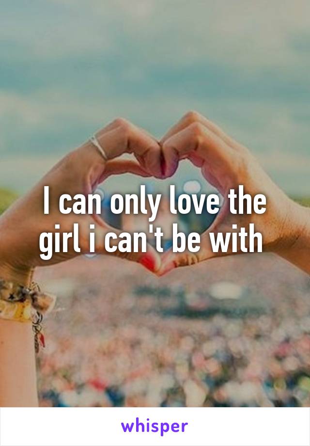 I can only love the girl i can't be with 