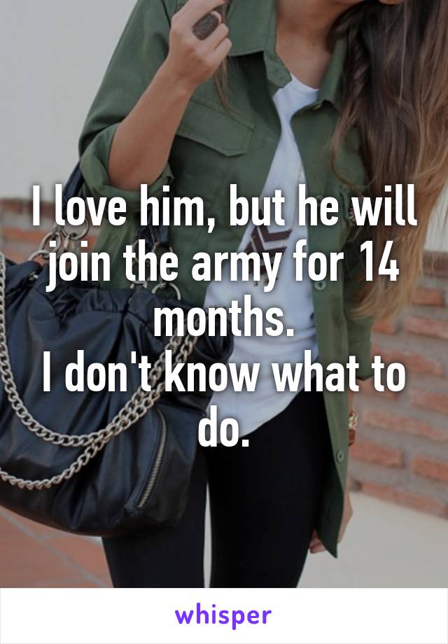 I love him, but he will join the army for 14 months.
I don't know what to do.