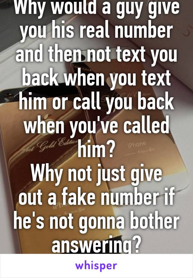 Why would a guy give you his real number and then not text you back when you text him or call you back when you've called him?
Why not just give out a fake number if he's not gonna bother answering?
