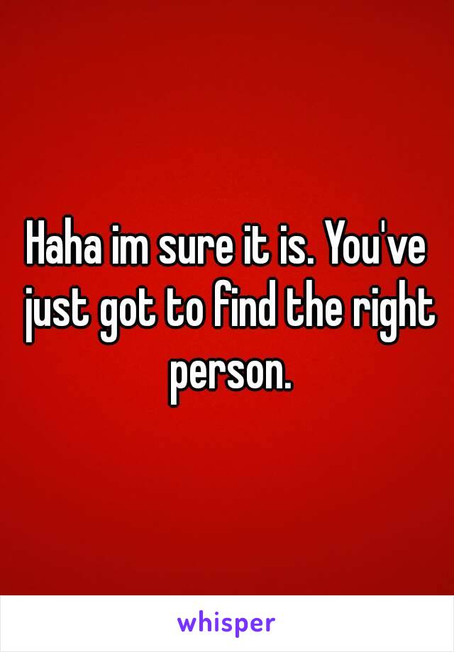 Haha im sure it is. You've just got to find the right person.