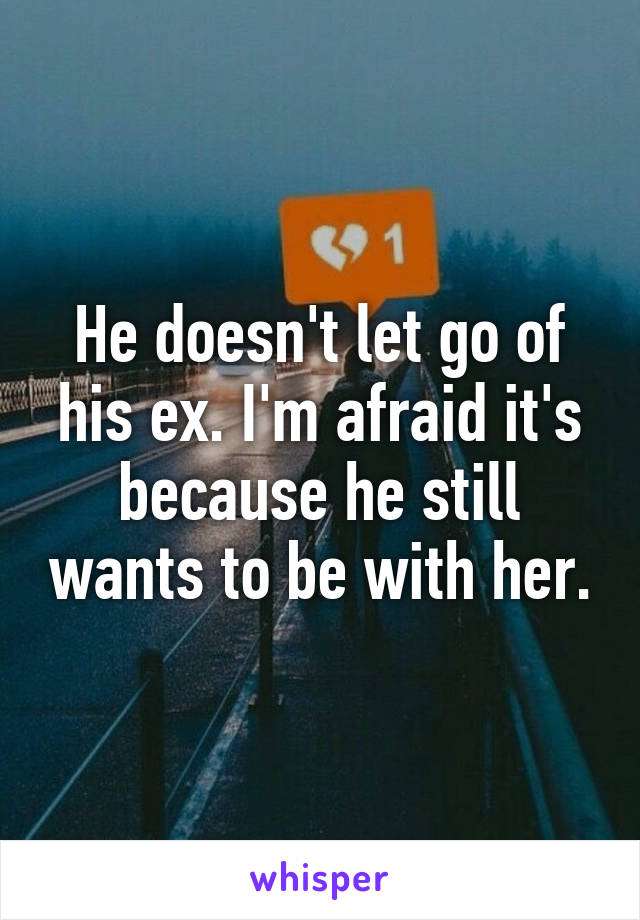 He doesn't let go of his ex. I'm afraid it's because he still wants to be with her.