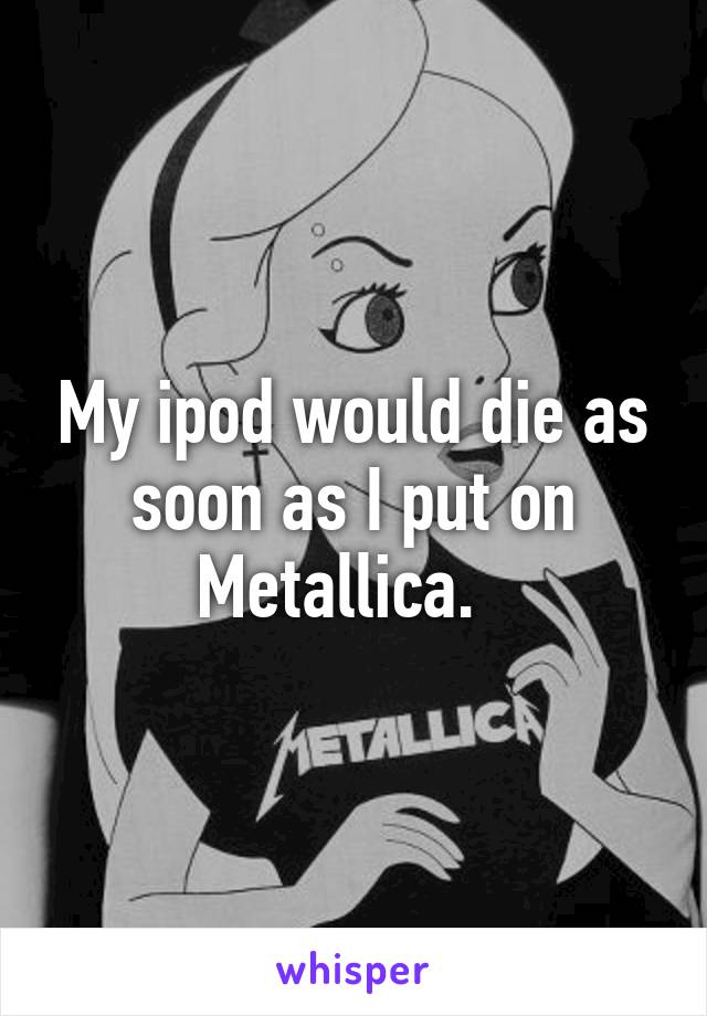 My ipod would die as soon as I put on Metallica.  