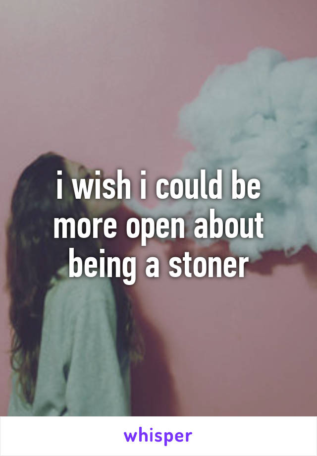 i wish i could be more open about being a stoner