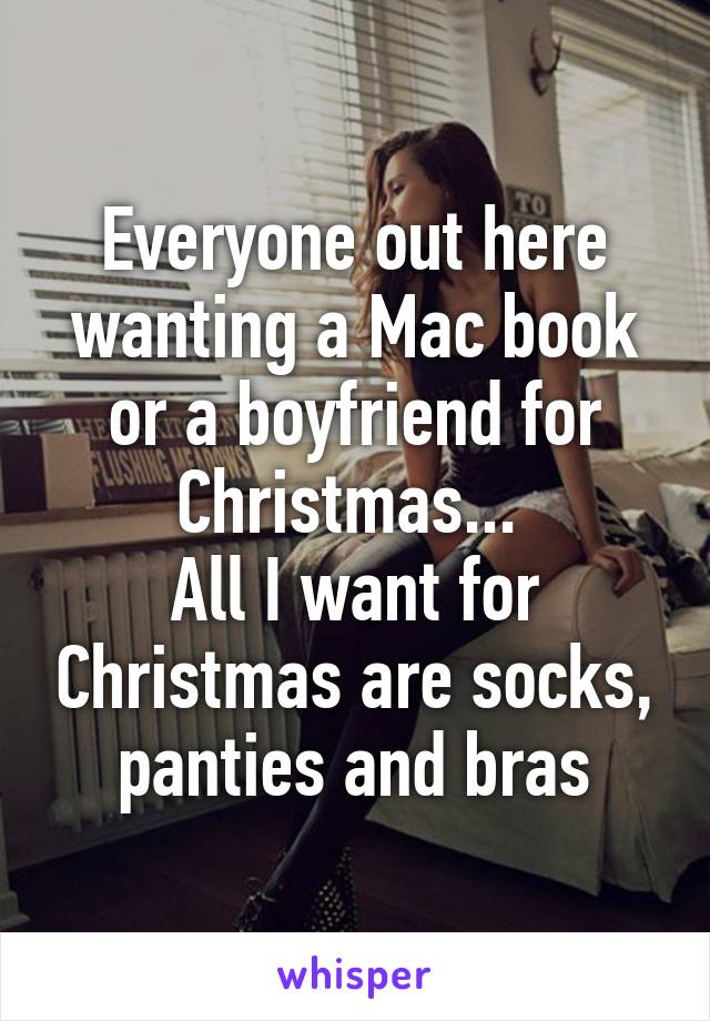 Everyone out here wanting a Mac book or a boyfriend for Christmas... 
All I want for Christmas are socks, panties and bras