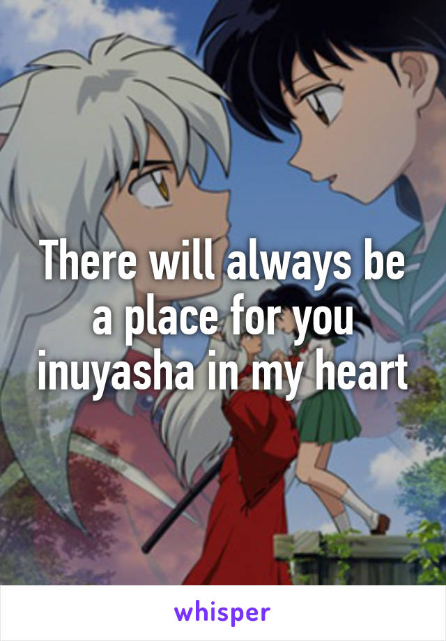 There will always be a place for you inuyasha in my heart