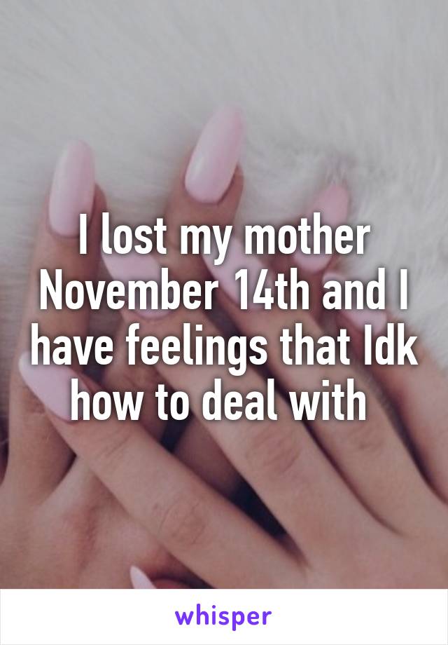 I lost my mother November 14th and I have feelings that Idk how to deal with 