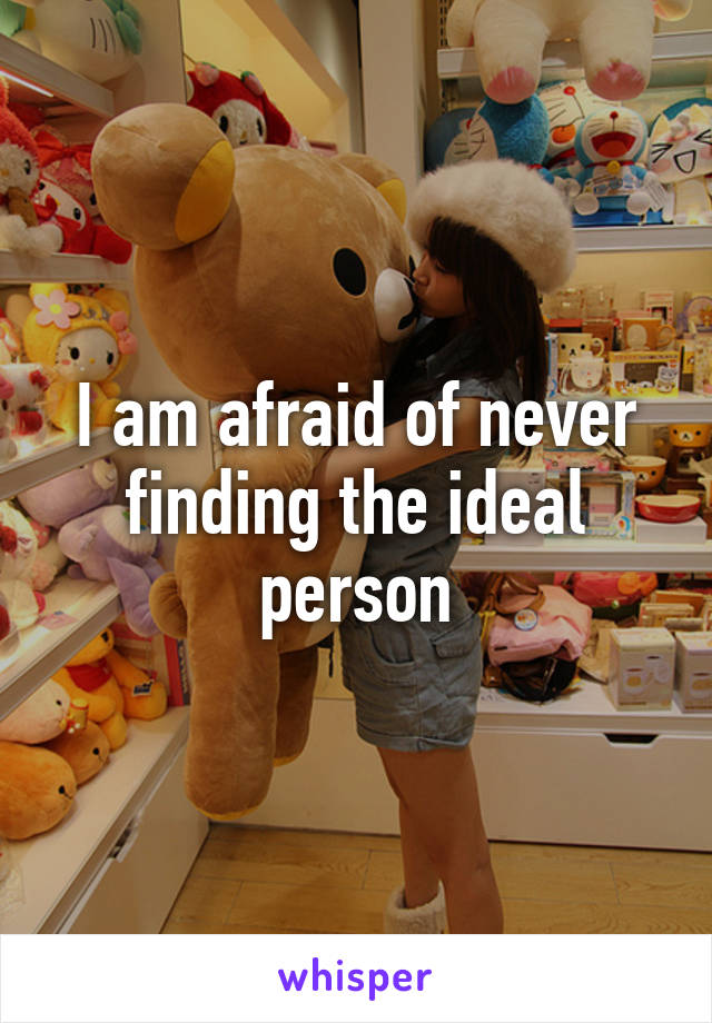 I am afraid of never finding the ideal person