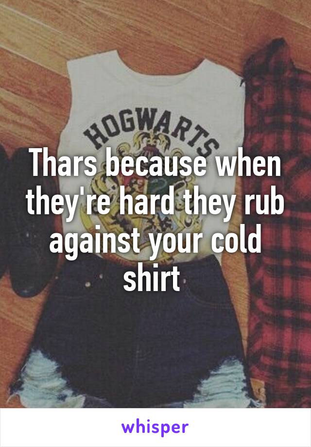 Thars because when they're hard they rub against your cold shirt 