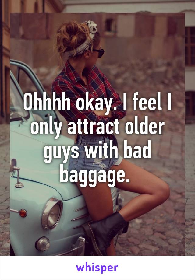 Ohhhh okay. I feel I only attract older guys with bad baggage. 