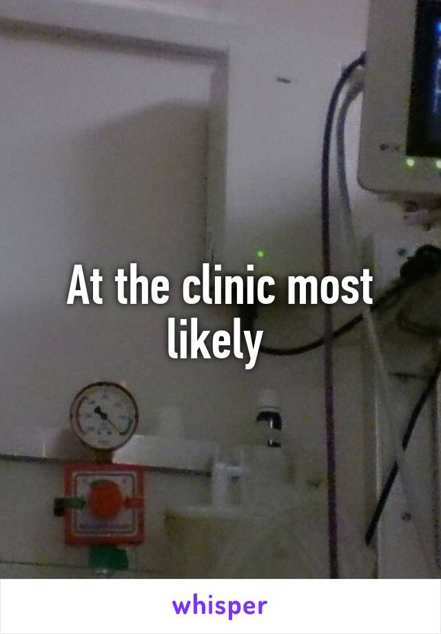 At the clinic most likely 