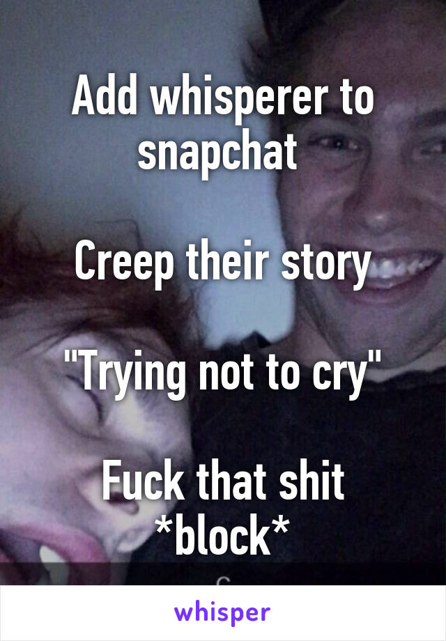 Add whisperer to snapchat 

Creep their story

"Trying not to cry"

Fuck that shit *block*