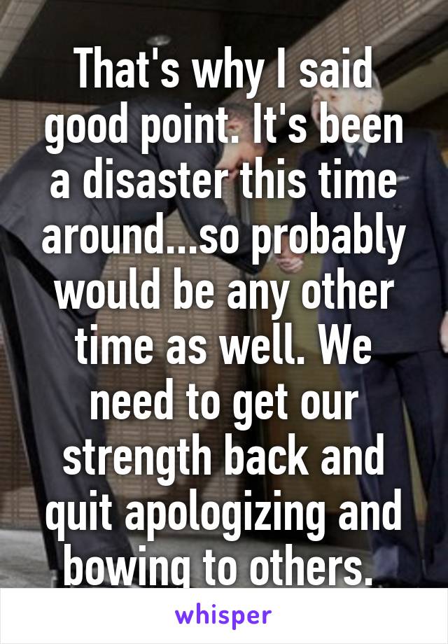 That's why I said good point. It's been a disaster this time around...so probably would be any other time as well. We need to get our strength back and quit apologizing and bowing to others. 