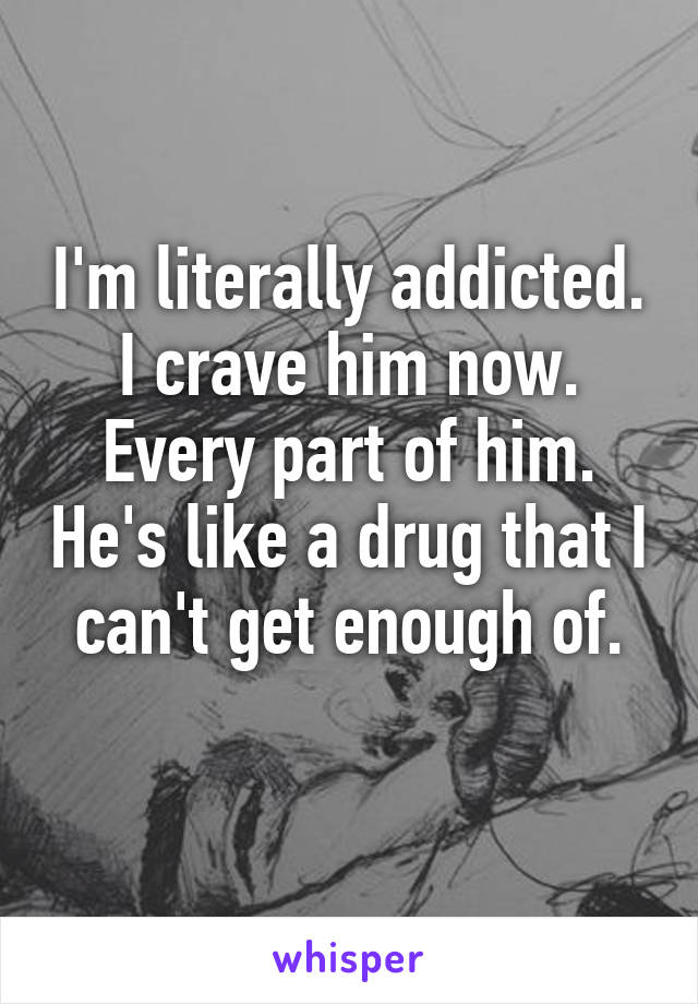 I'm literally addicted. I crave him now. Every part of him. He's like a drug that I can't get enough of.
 