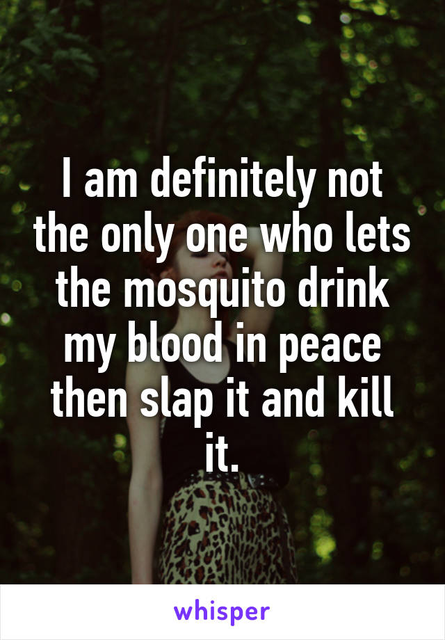 I am definitely not the only one who lets the mosquito drink my blood in peace then slap it and kill it.