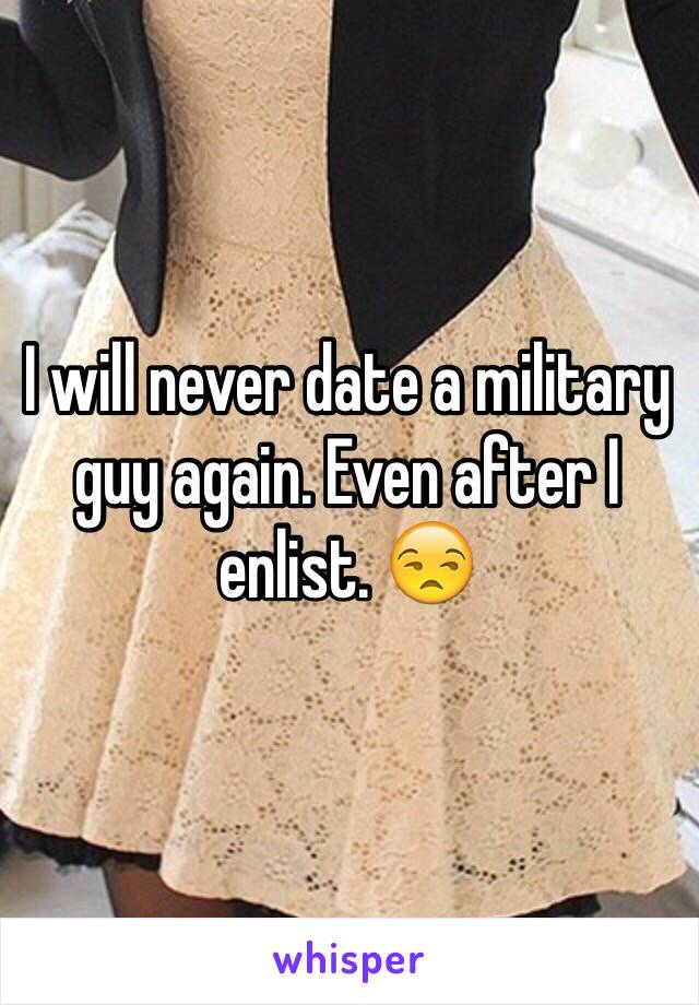 I will never date a military guy again. Even after I enlist. 😒