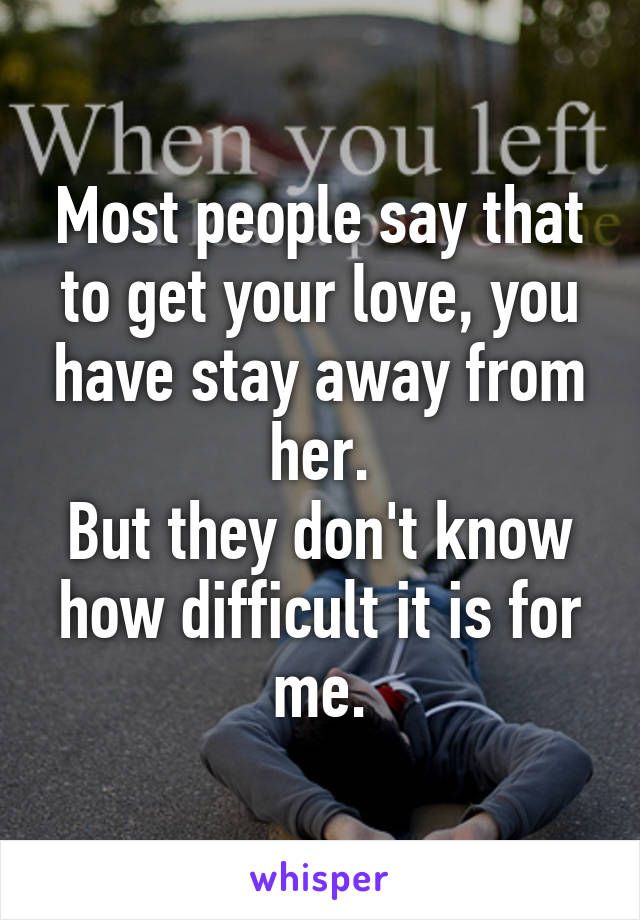 Most people say that to get your love, you have stay away from her.
But they don't know how difficult it is for me.