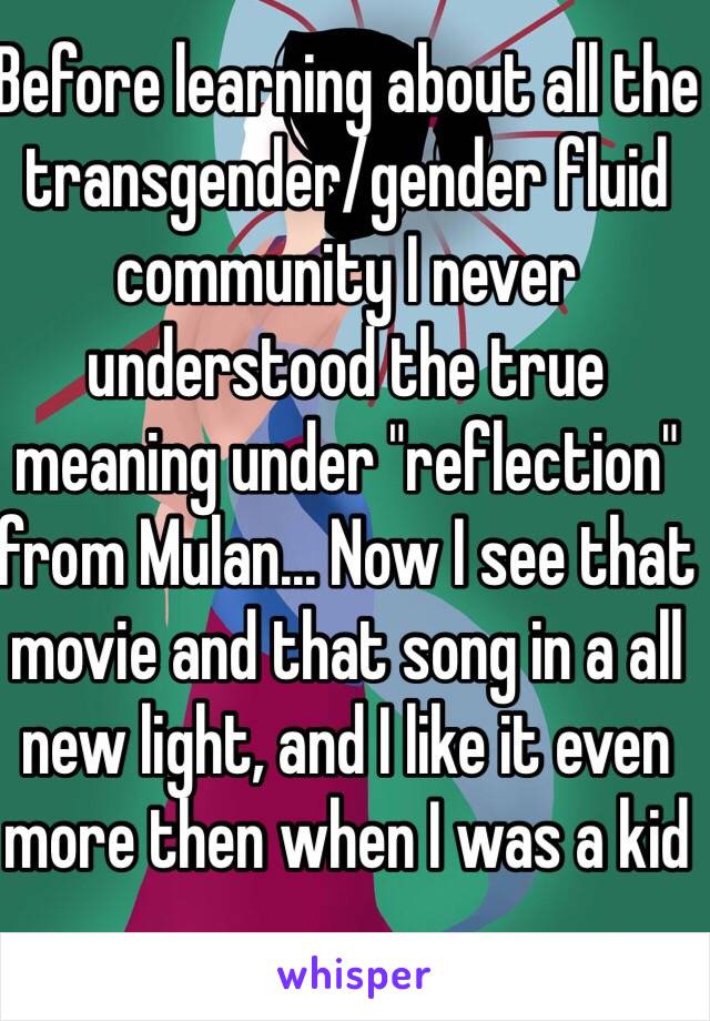 Before learning about all the transgender/gender fluid community I never understood the true meaning under "reflection" from Mulan... Now I see that movie and that song in a all new light, and I like it even more then when I was a kid 