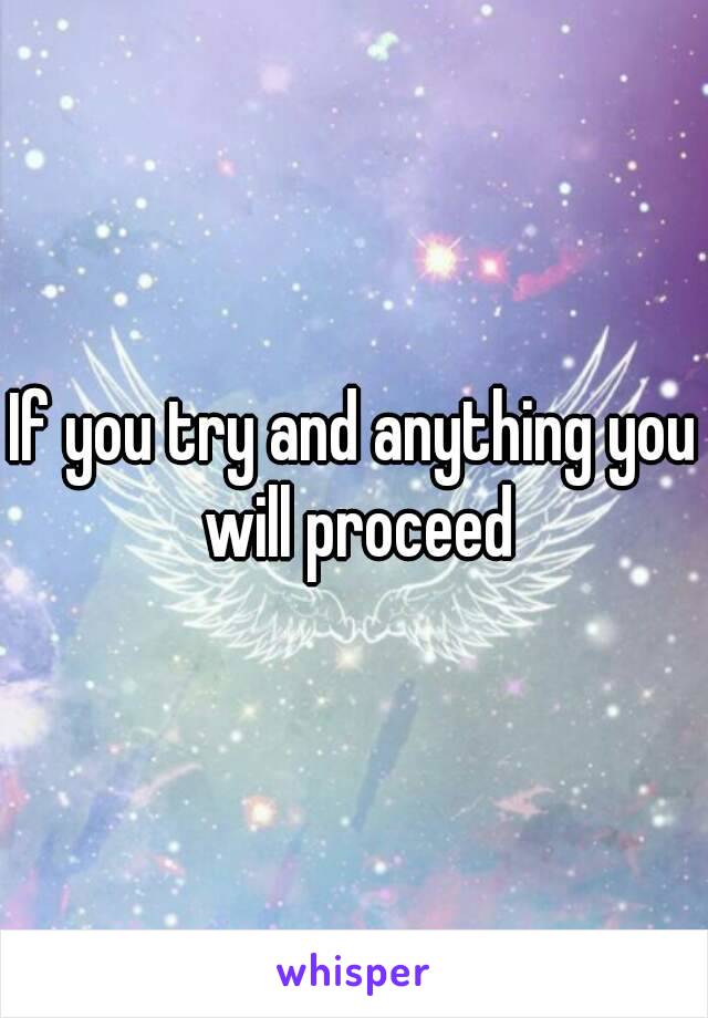 If you try and anything you will proceed