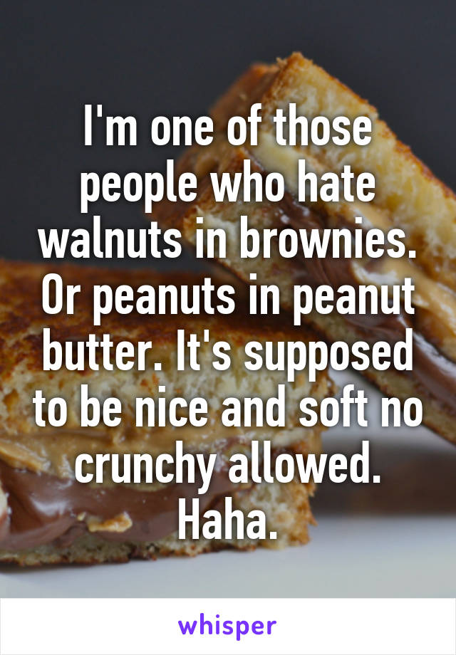 I'm one of those people who hate walnuts in brownies. Or peanuts in peanut butter. It's supposed to be nice and soft no crunchy allowed. Haha.