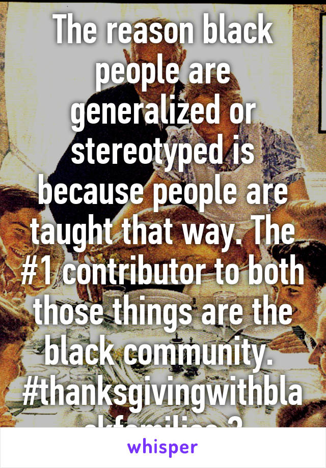 The reason black people are generalized or stereotyped is because people are taught that way. The #1 contributor to both those things are the black community. 
#thanksgivingwithblackfamilies ?