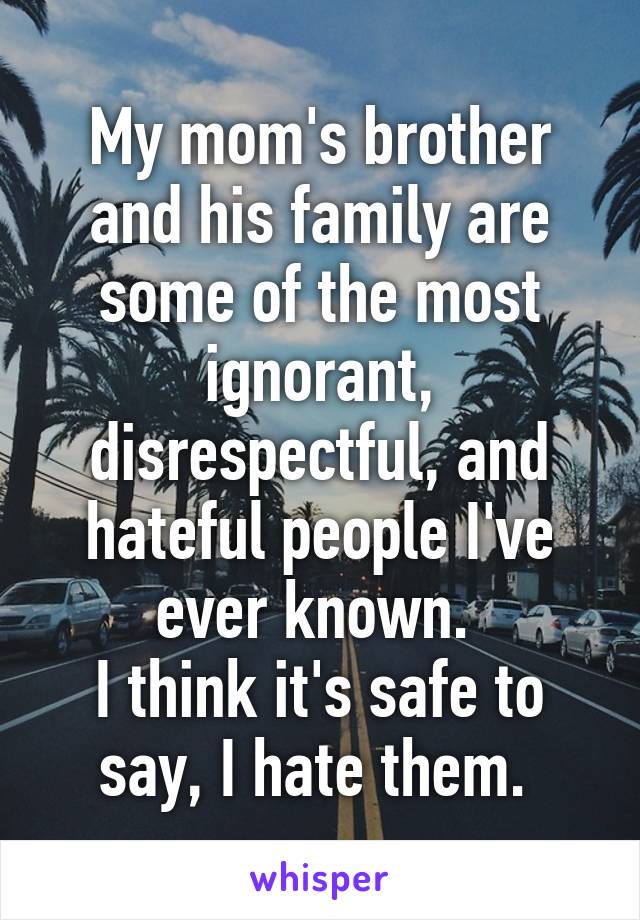 My mom's brother and his family are some of the most ignorant, disrespectful, and hateful people I've ever known. 
I think it's safe to say, I hate them. 