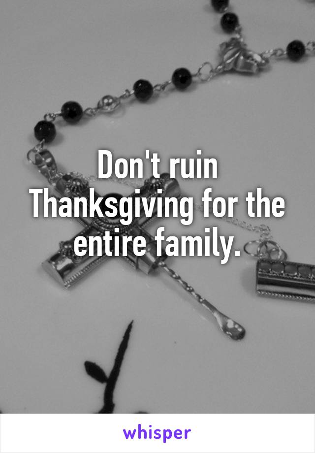 Don't ruin Thanksgiving for the entire family.
