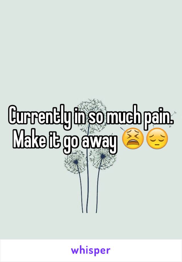 Currently in so much pain. Make it go away 😫😔