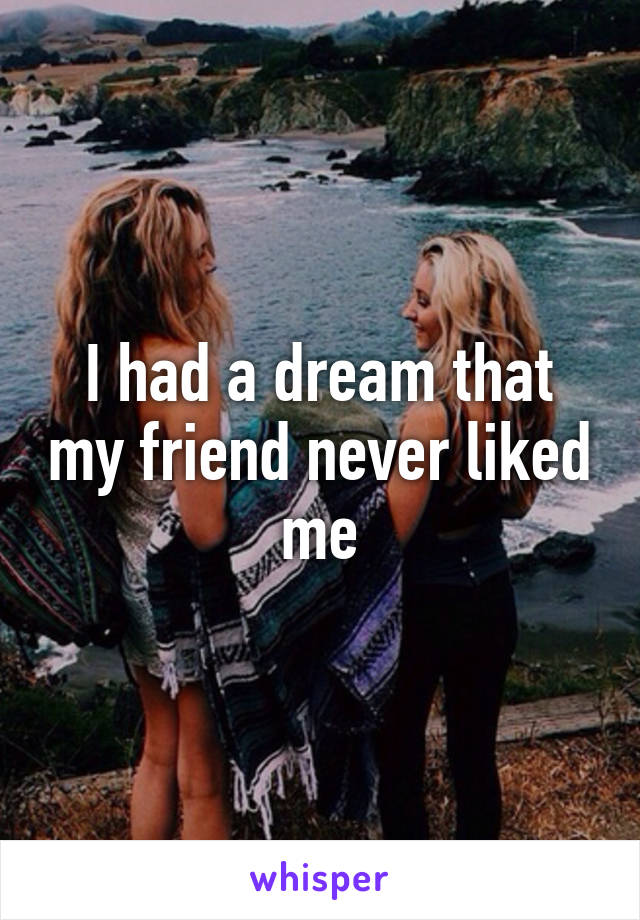 I had a dream that my friend never liked me