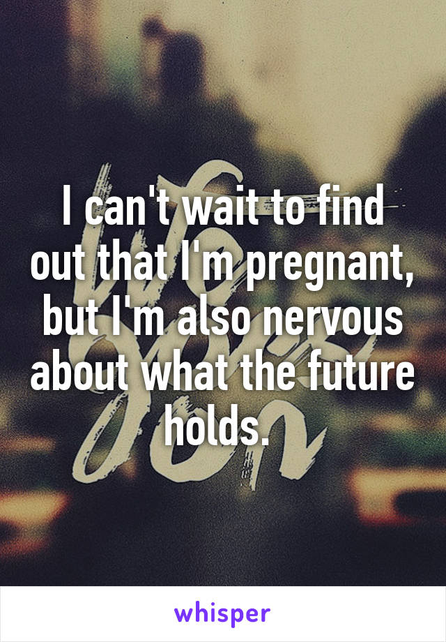 I can't wait to find out that I'm pregnant, but I'm also nervous about what the future holds. 