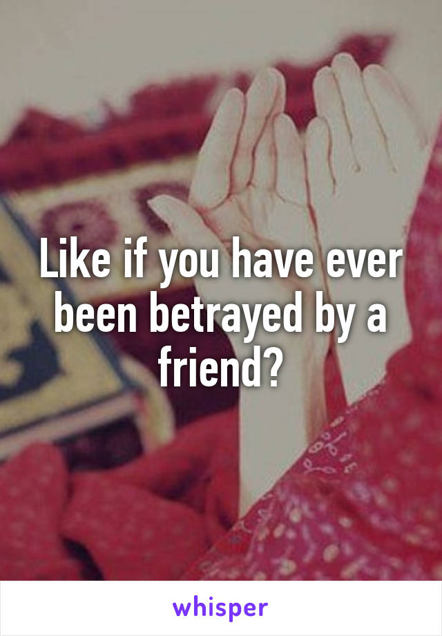 Like if you have ever been betrayed by a friend?