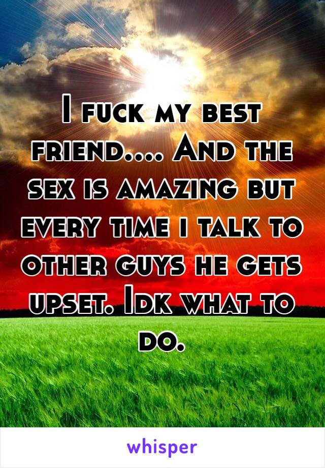 I fuck my best friend.... And the sex is amazing but every time i talk to other guys he gets upset. Idk what to do.