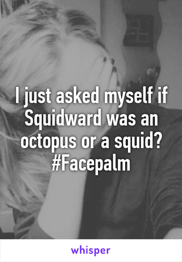 I just asked myself if Squidward was an octopus or a squid?
#Facepalm