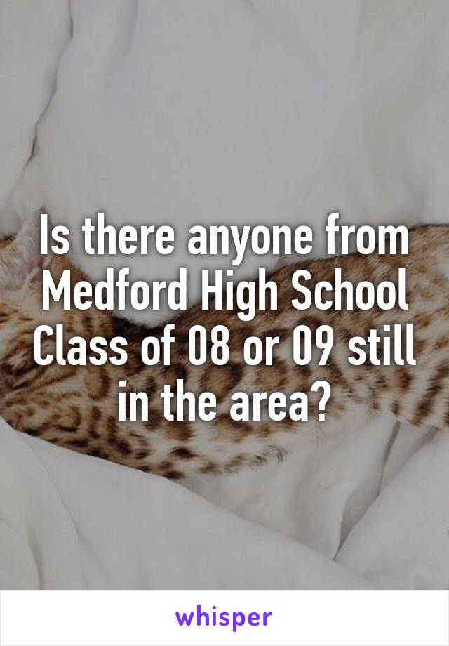 Is there anyone from Medford High School Class of 08 or 09 still in the area?