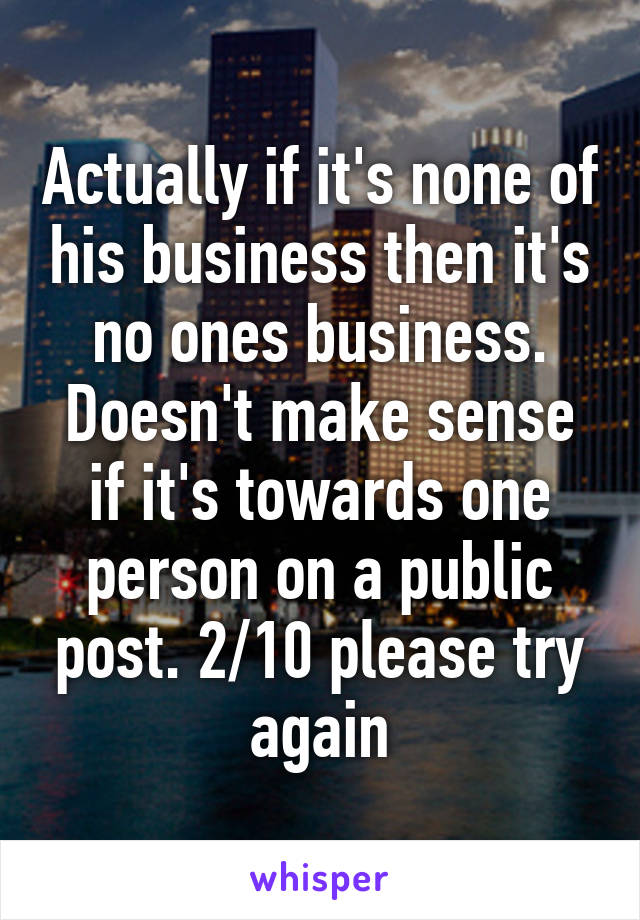 Actually if it's none of his business then it's no ones business. Doesn't make sense if it's towards one person on a public post. 2/10 please try again