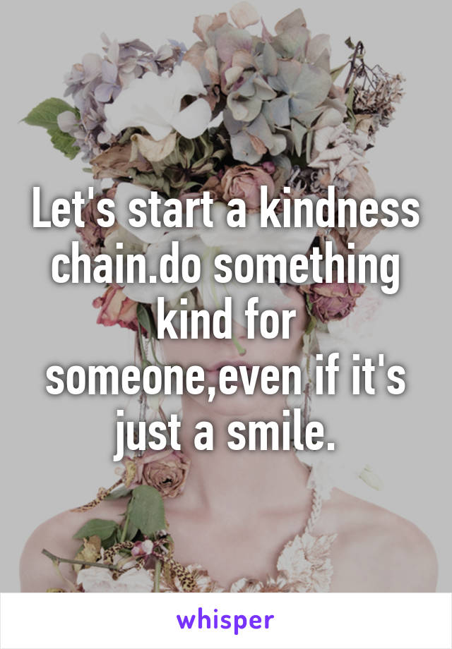 Let's start a kindness chain.do something kind for someone,even if it's just a smile.