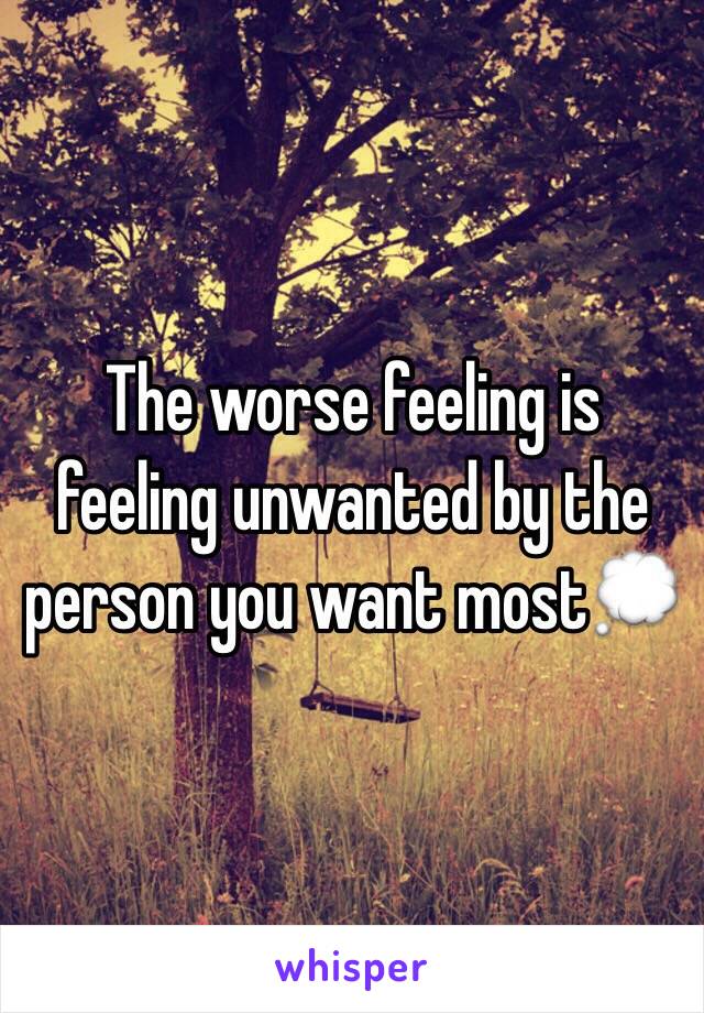 The worse feeling is feeling unwanted by the person you want most💭