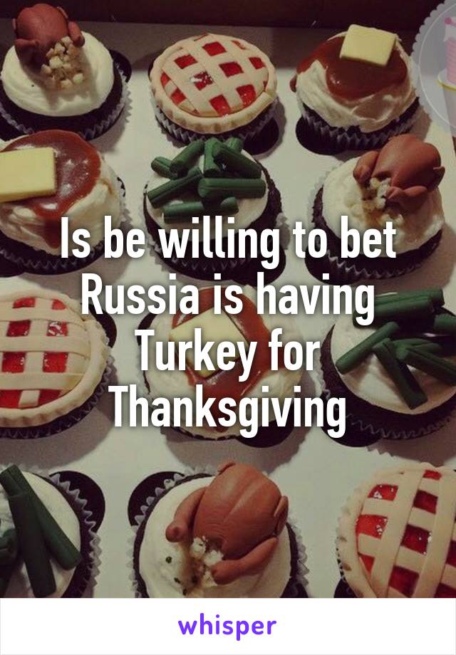 Is be willing to bet Russia is having Turkey for Thanksgiving