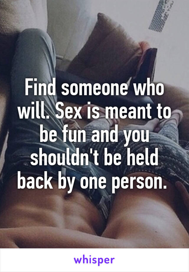 Find someone who will. Sex is meant to be fun and you shouldn't be held back by one person. 