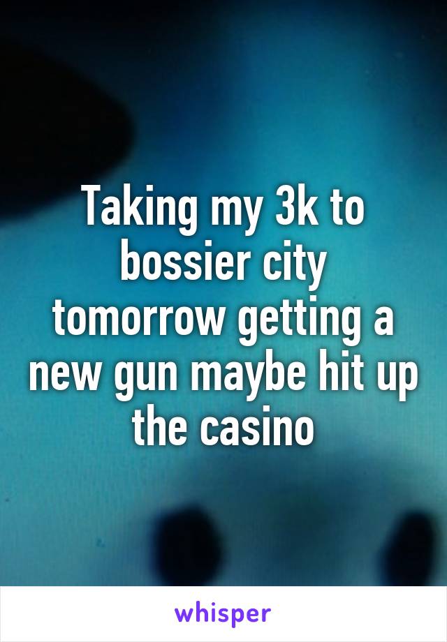 Taking my 3k to bossier city tomorrow getting a new gun maybe hit up the casino