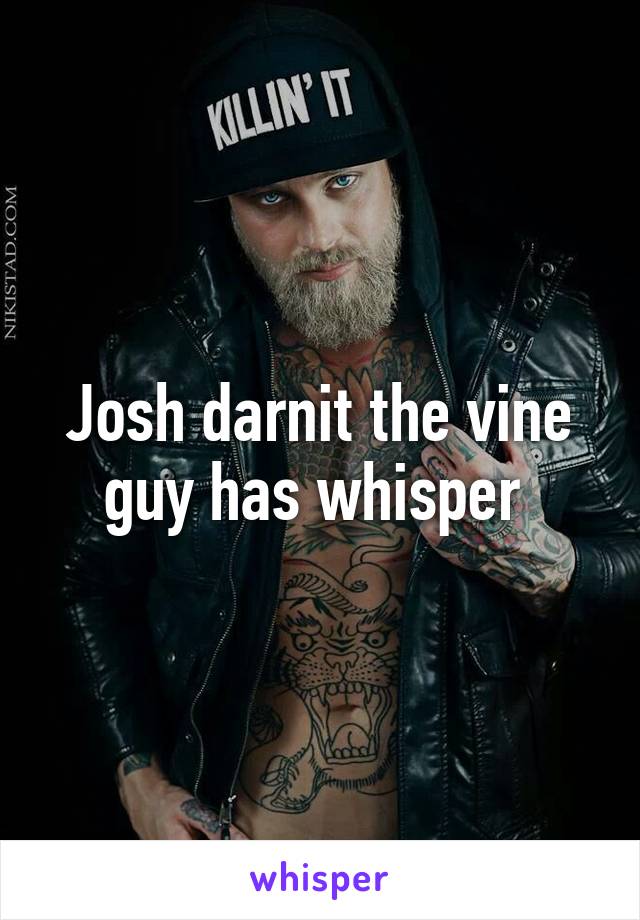 Josh darnit the vine guy has whisper 