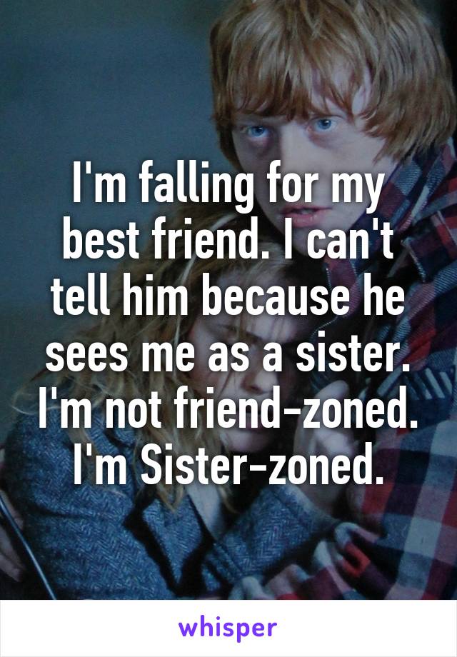 I'm falling for my best friend. I can't tell him because he sees me as a sister. I'm not friend-zoned. I'm Sister-zoned.