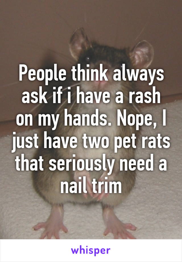 People think always ask if i have a rash on my hands. Nope, I just have two pet rats that seriously need a nail trim