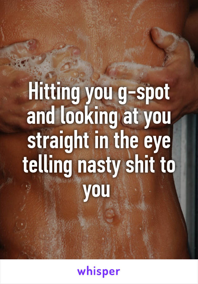 Hitting you g-spot and looking at you straight in the eye telling nasty shit to you 