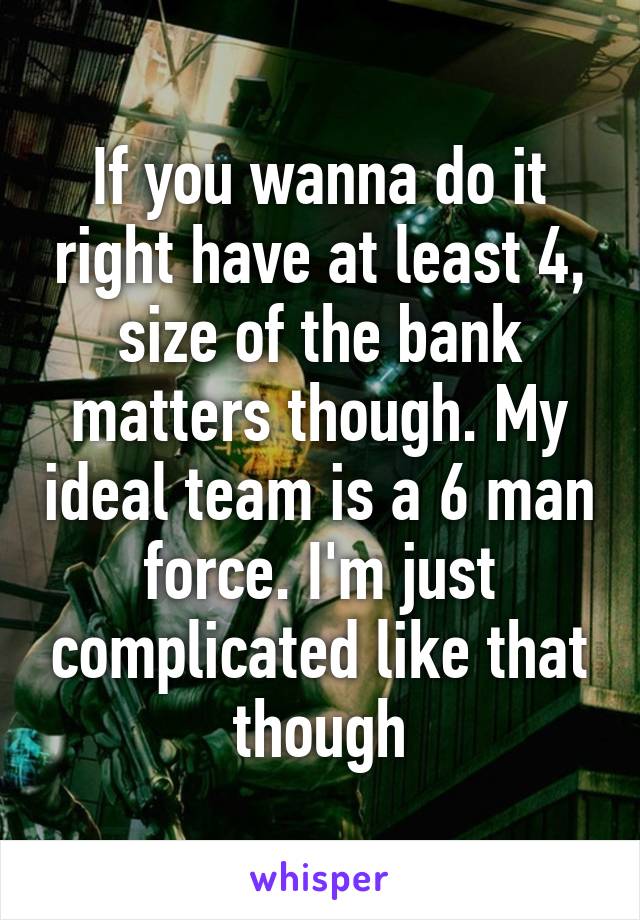 If you wanna do it right have at least 4, size of the bank matters though. My ideal team is a 6 man force. I'm just complicated like that though