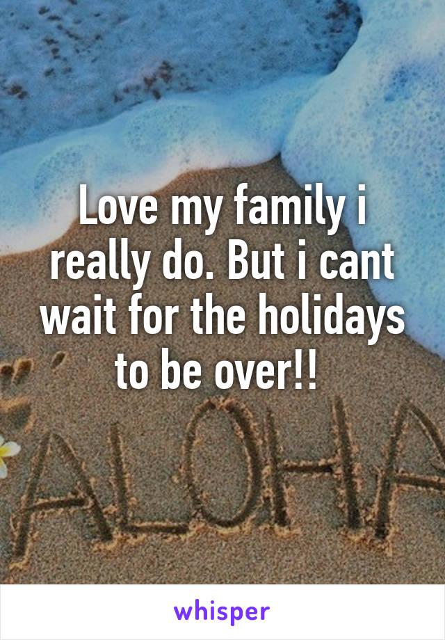 Love my family i really do. But i cant wait for the holidays to be over!! 
