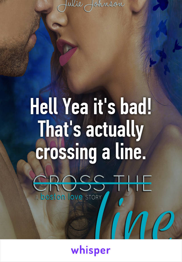 Hell Yea it's bad! That's actually crossing a line.