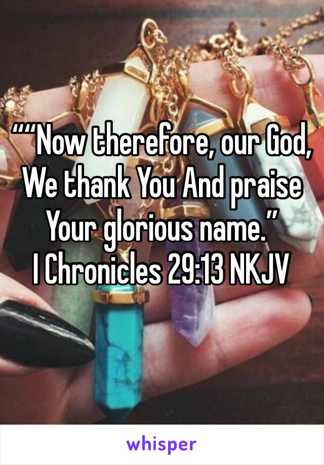 ““Now therefore, our God, We thank You And praise Your glorious name.”
‭‭I Chronicles‬ ‭29:13‬ ‭NKJV‬‬
